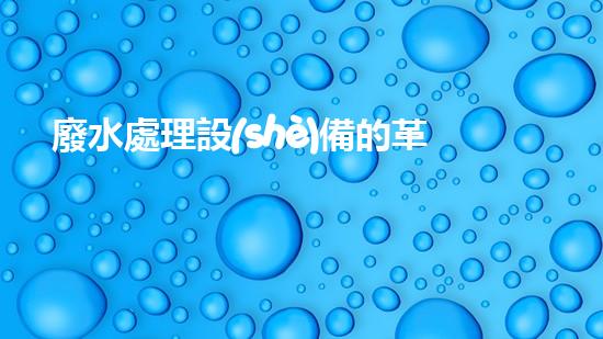 廢水處理設(shè)備的革新，讓常州邁向清潔水源！